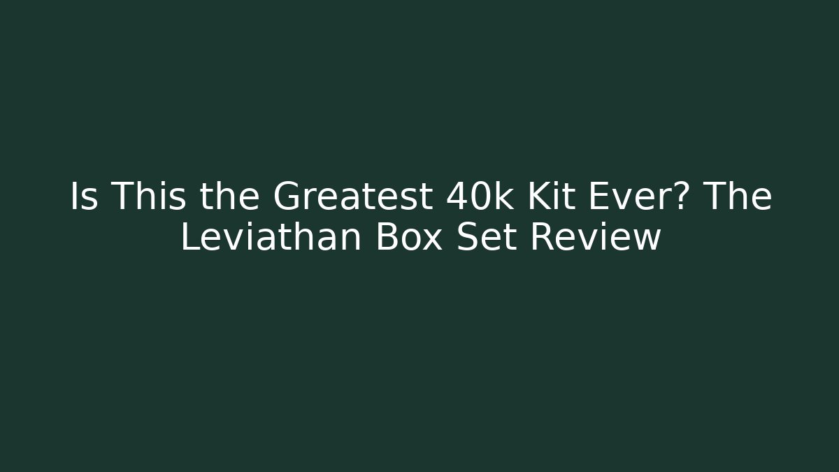 Is This the Greatest 40k Kit Ever? The Leviathan Box Set Review
