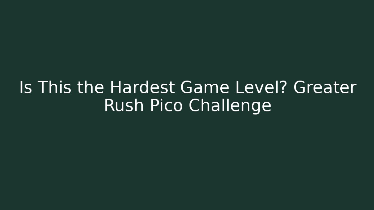 Is This the Hardest Game Level? Greater Rush Pico Challenge