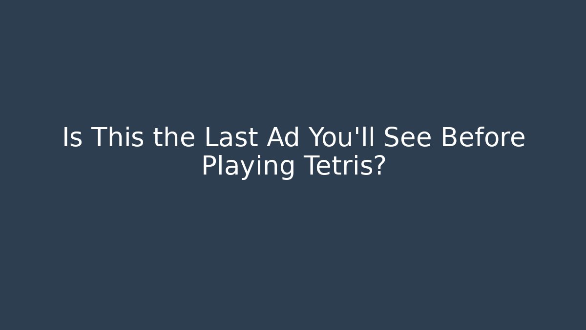 Is This the Last Ad You’ll See Before Playing Tetris?