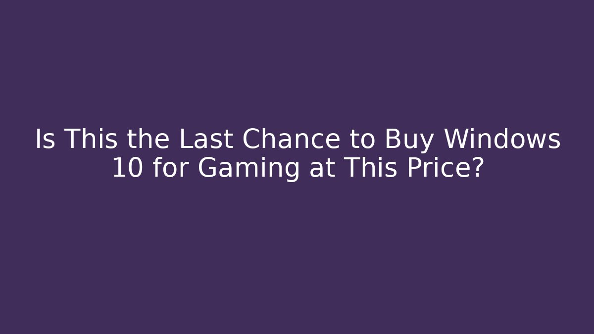 Is This the Last Chance to Buy Windows 10 for Gaming at This Price?