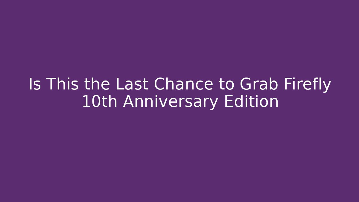 Is This the Last Chance to Grab Firefly 10th Anniversary Edition - Celivion