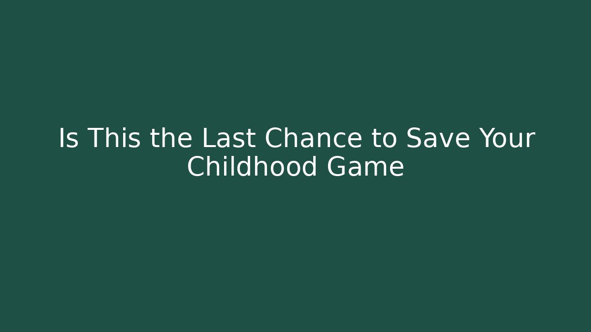 Is This the Last Chance to Save Your Childhood Game