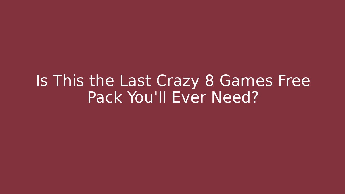 Is This the Last Crazy 8 Games Free Pack You'll Ever Need?