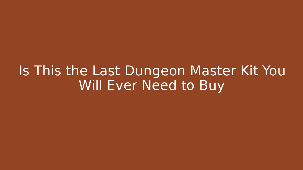 Is This the Last Dungeon Master Kit You Will Ever Need to Buy