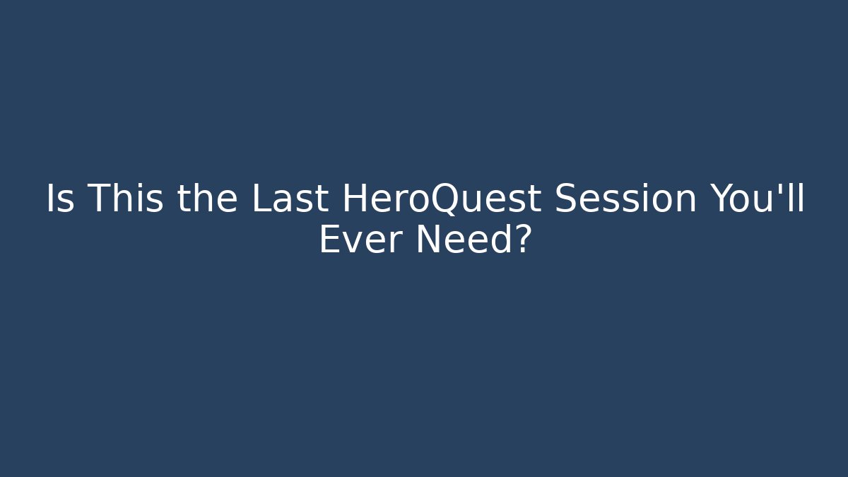 Is This the Last HeroQuest Session You'll Ever Need?