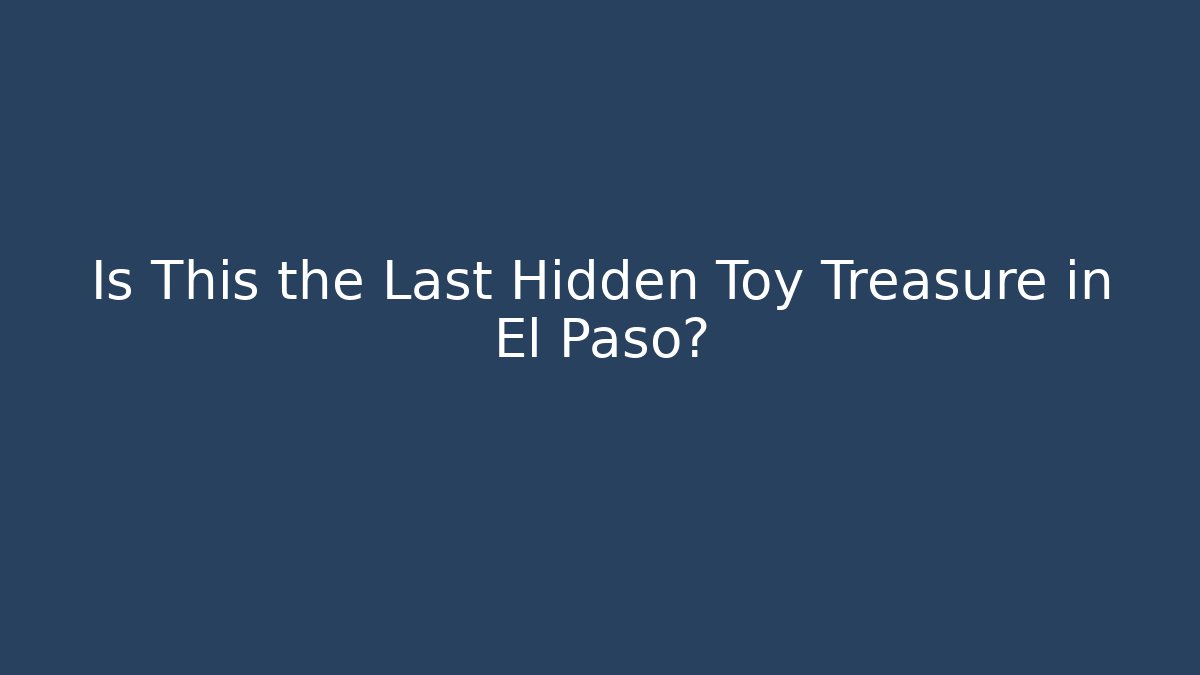 Is This the Last Hidden Toy Treasure in El Paso?
