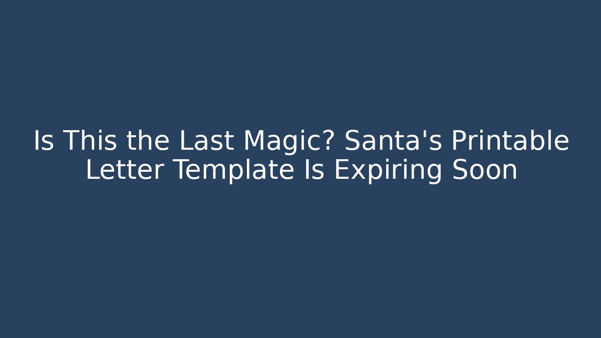 Is This the Last Magic? Santa’s Printable Letter Template Is Expiring Soon