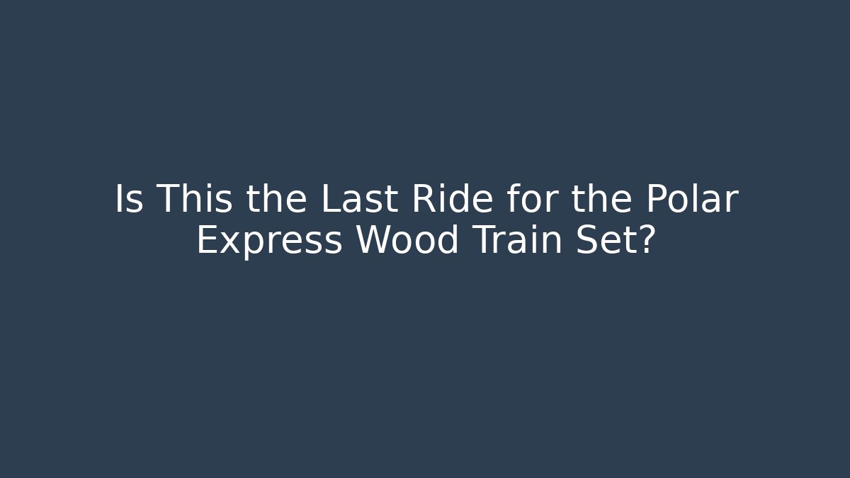 Is This the Last Ride for the Polar Express Wood Train Set?