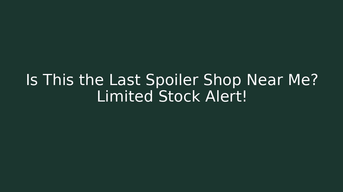 Is This the Last Spoiler Shop Near Me? Limited Stock Alert!