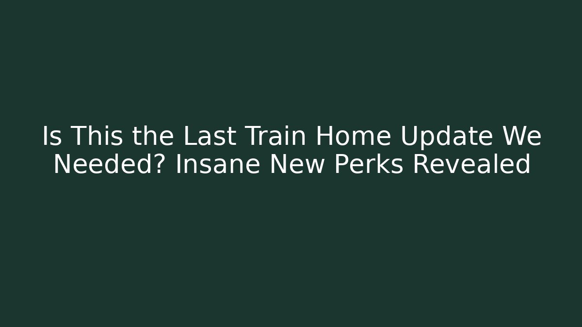 Is This the Last Train Home Update We Needed? Insane New Perks Revealed