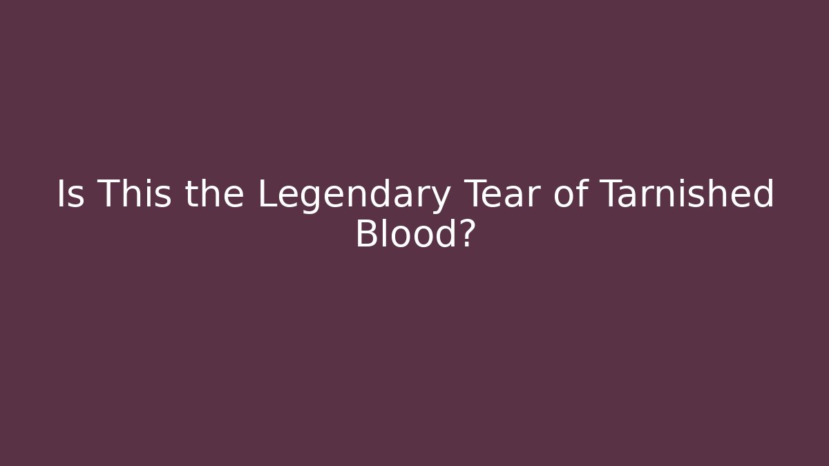 Is This the Legendary Tear of Tarnished Blood?