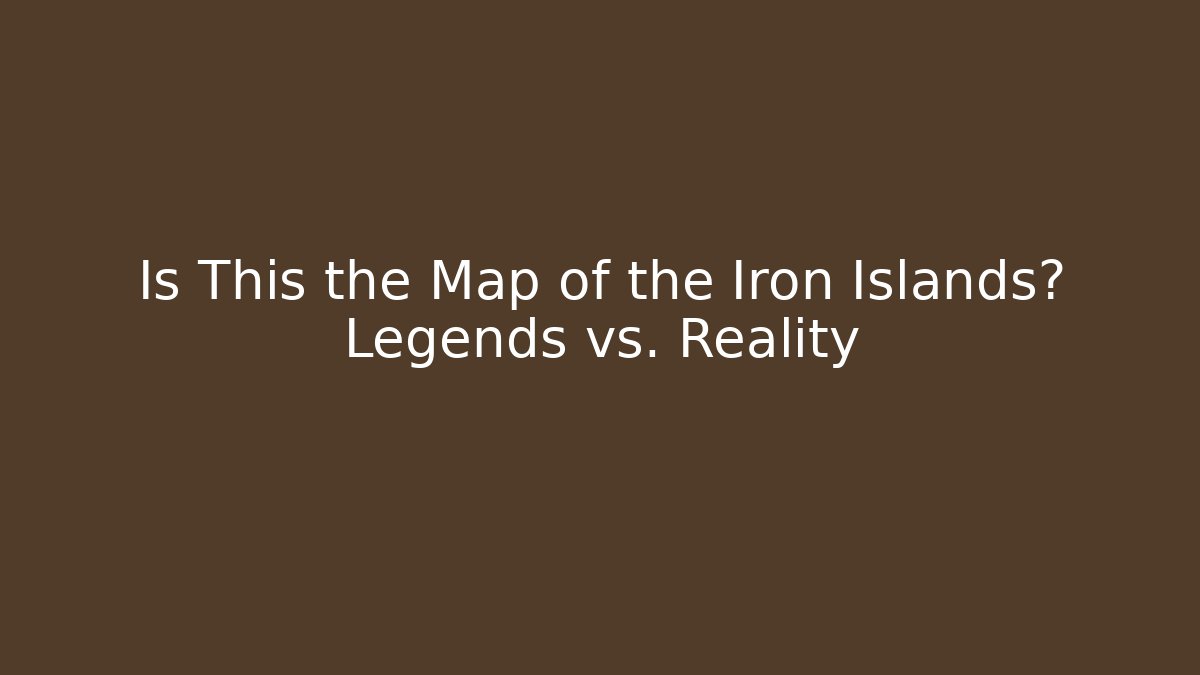 Is This the Map of the Iron Islands? Legends vs. Reality