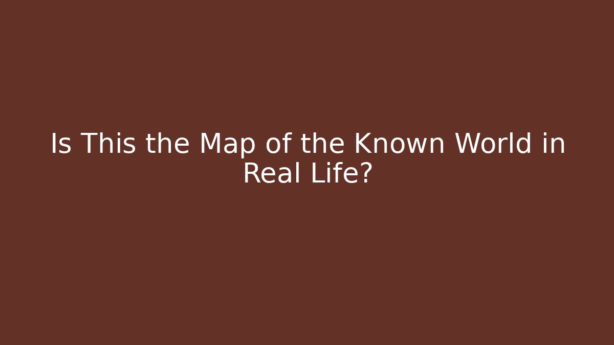 Is This the Map of the Known World in Real Life?