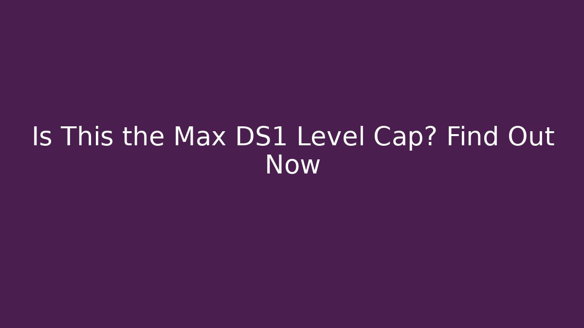 Is This the Max DS1 Level Cap? Find Out Now