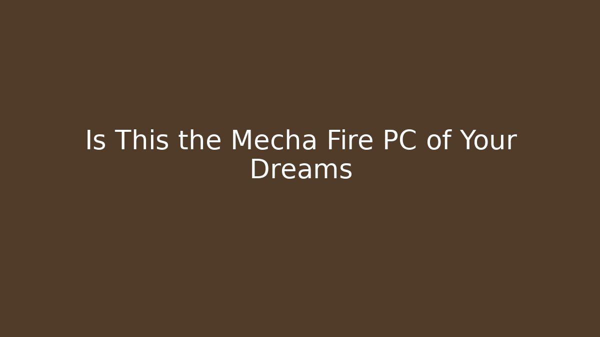 Is This the Mecha Fire PC of Your Dreams
