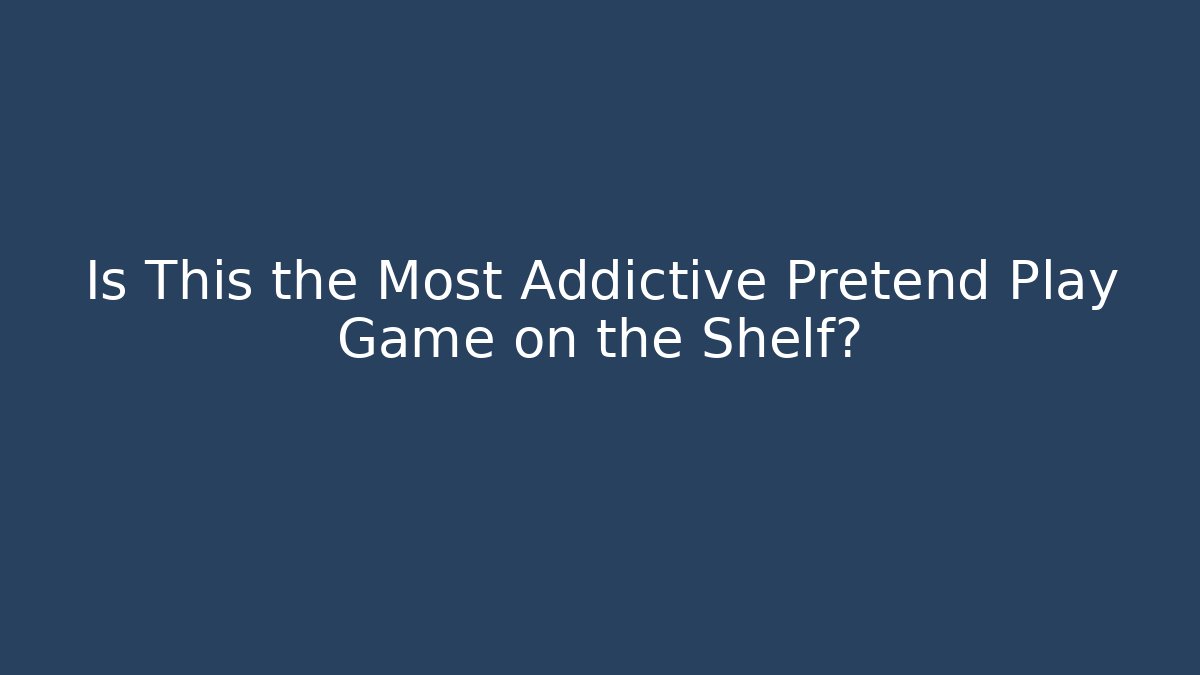 Is This the Most Addictive Pretend Play Game on the Shelf?