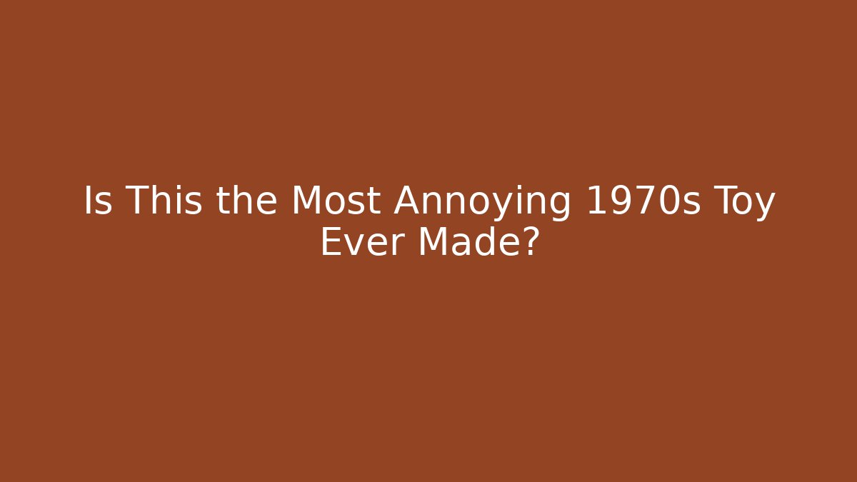 Is This the Most Annoying 1970s Toy Ever Made?