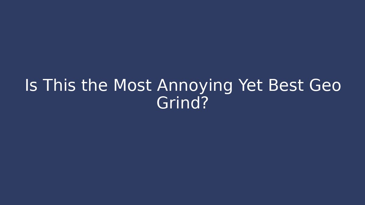 Is This the Most Annoying Yet Best Geo Grind?