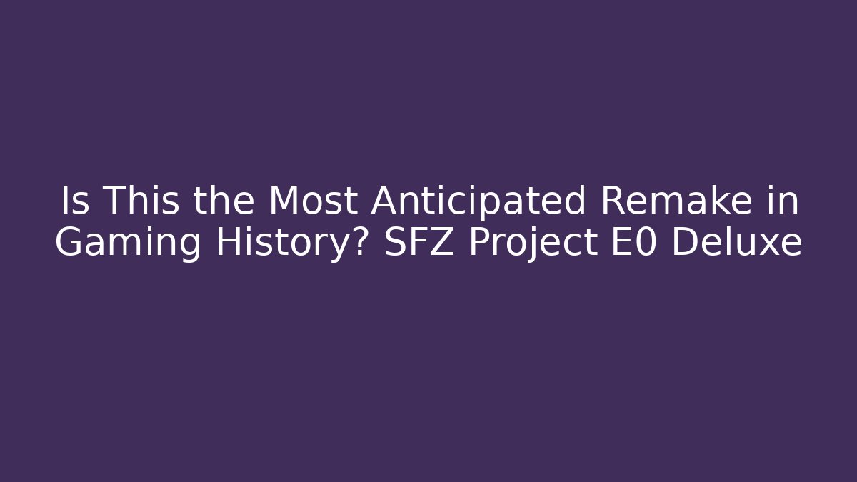 Is This the Most Anticipated Remake in Gaming History? SFZ Project E0 Deluxe