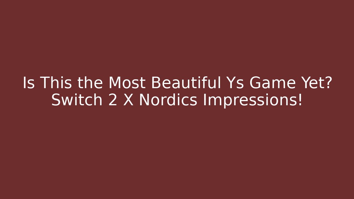 Is This the Most Beautiful Ys Game Yet? Switch 2 X Nordics Impressions!