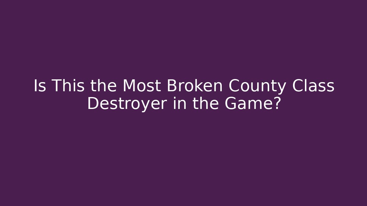 Is This the Most Broken County Class Destroyer in the Game?
