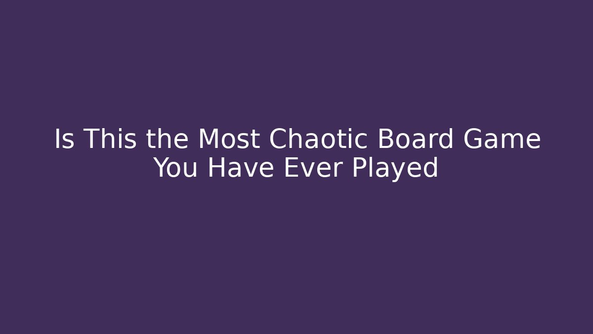 Is This the Most Chaotic Board Game You Have Ever Played - Celivion