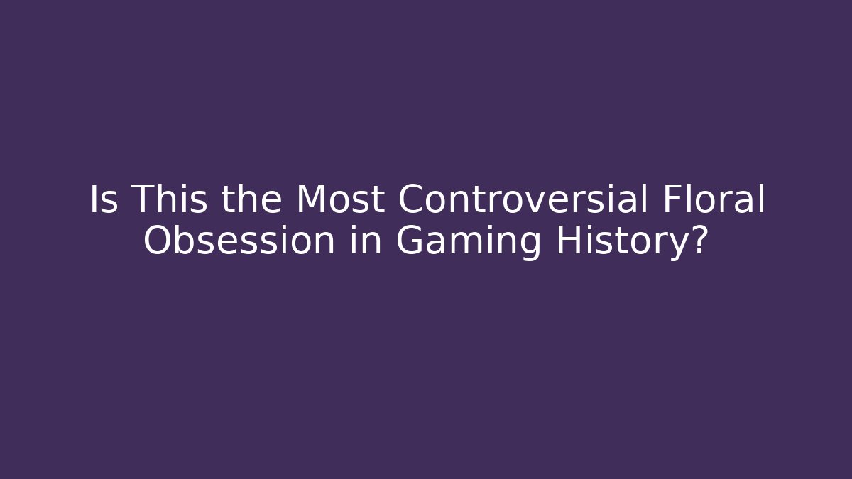 Is This the Most Controversial Floral Obsession in Gaming History?
