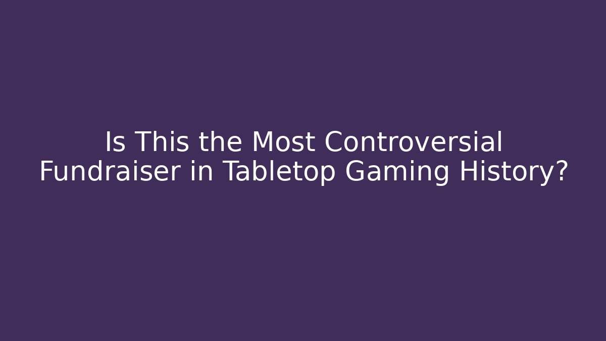 Is This the Most Controversial Fundraiser in Tabletop Gaming History?