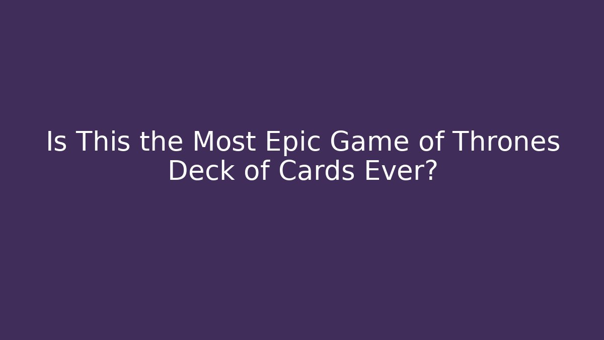 Is This the Most Epic Game of Thrones Deck of Cards Ever?