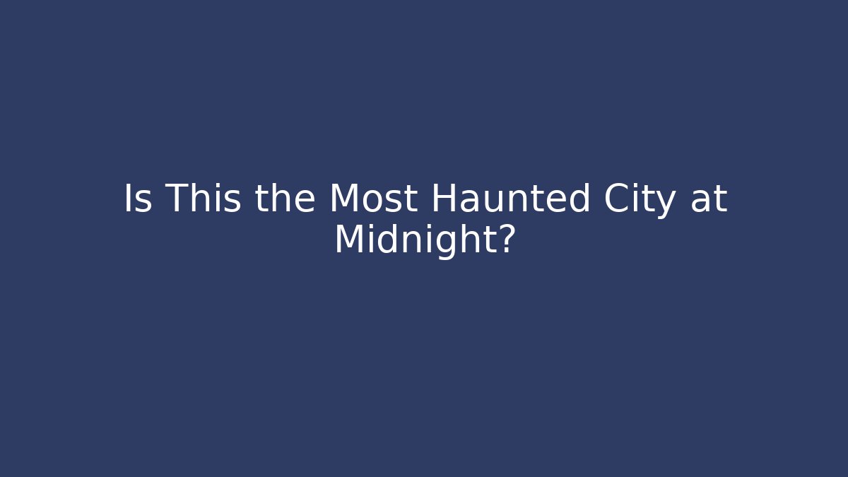 Is This the Most Haunted City at Midnight?