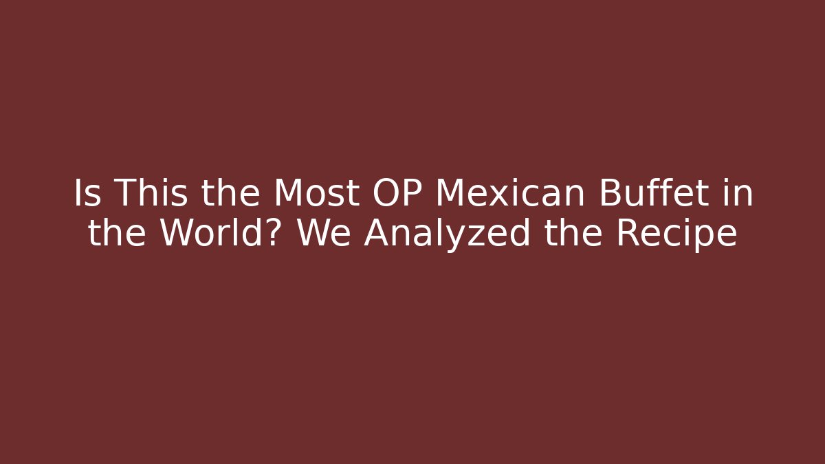 Is This the Most OP Mexican Buffet in the World? We Analyzed the Recipe