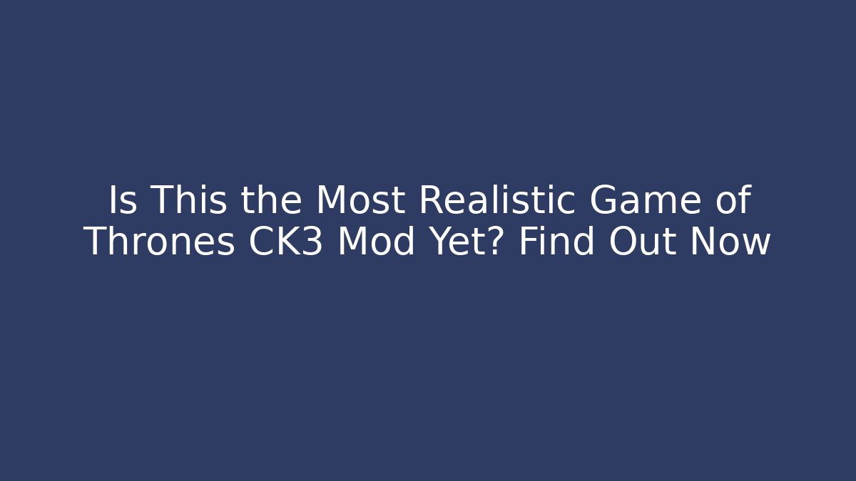 Is This the Most Realistic Game of Thrones CK3 Mod Yet? Find Out Now