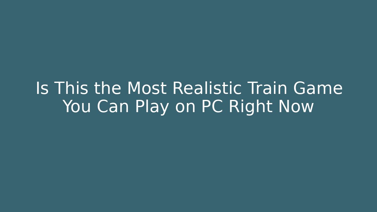 Is This the Most Realistic Train Game You Can Play on PC Right Now
