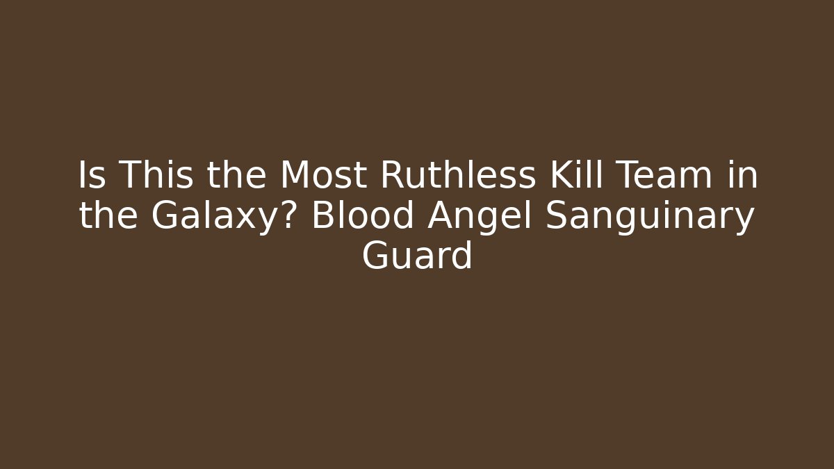 Is This the Most Ruthless Kill Team in the Galaxy? Blood Angel Sanguinary Guard