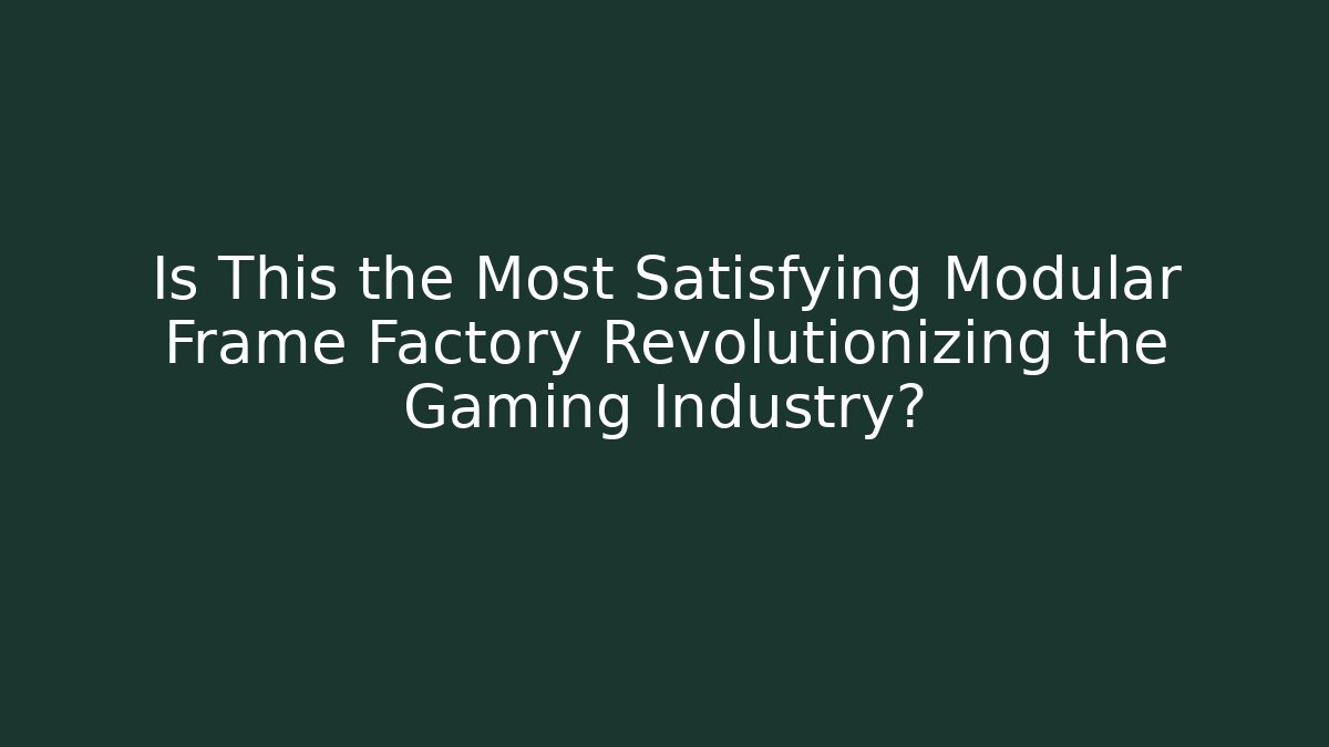 Is This the Most Satisfying Modular Frame Factory Revolutionizing the Gaming Industry?