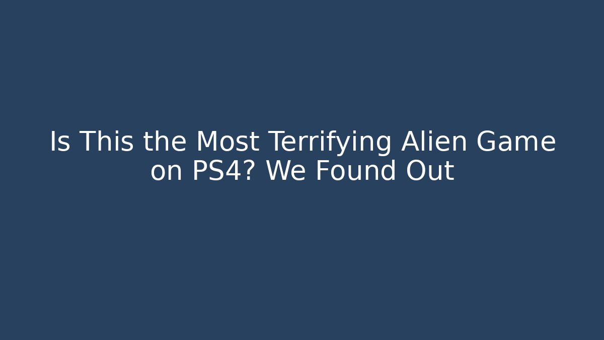 Is This the Most Terrifying Alien Game on PS4? We Found Out
