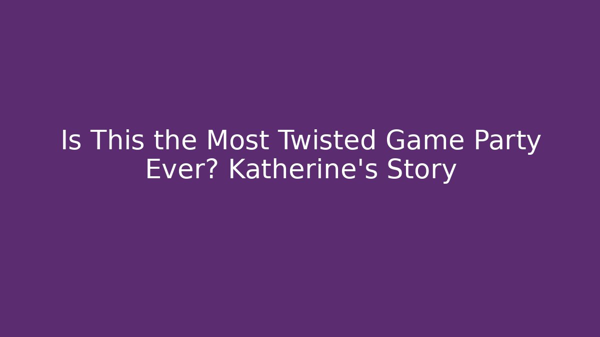Is This the Most Twisted Game Party Ever? Katherine's Story