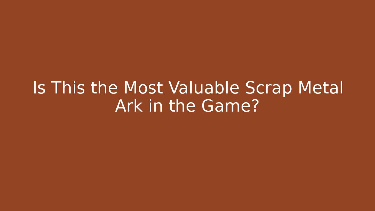 Is This the Most Valuable Scrap Metal Ark in the Game?