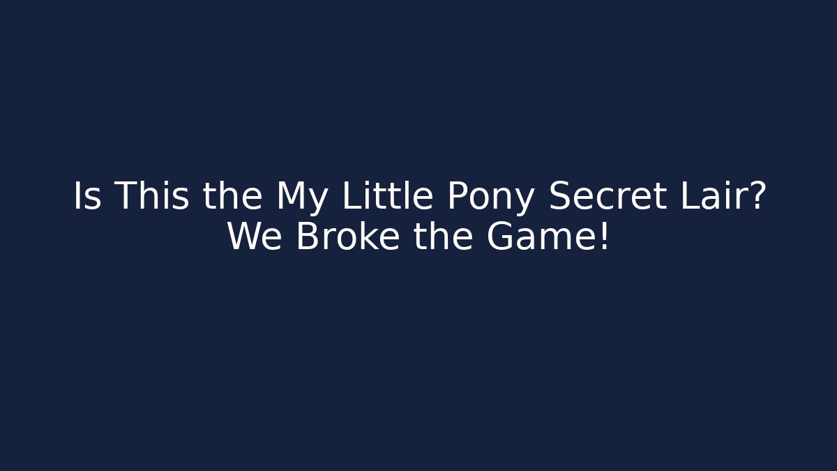 Is This the My Little Pony Secret Lair? We Broke the Game!