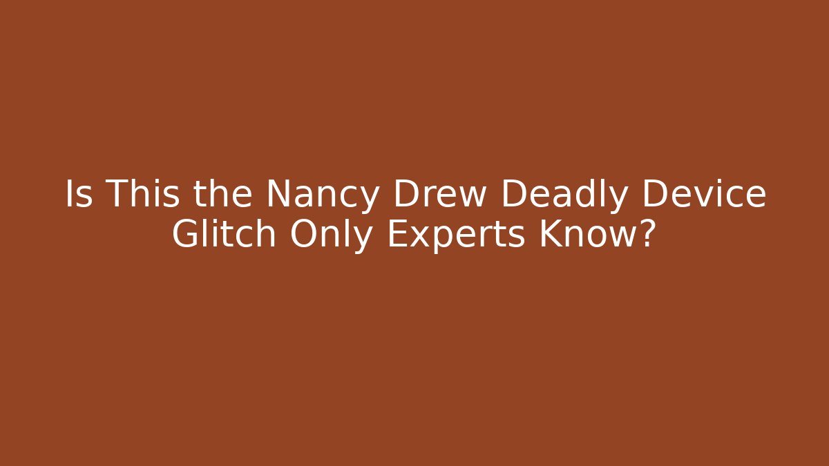 Is This the Nancy Drew Deadly Device Glitch Only Experts Know?
