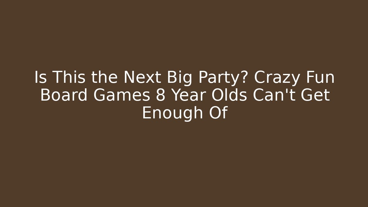Is This the Next Big Party? Crazy Fun Board Games 8 Year Olds Can't Get Enough Of