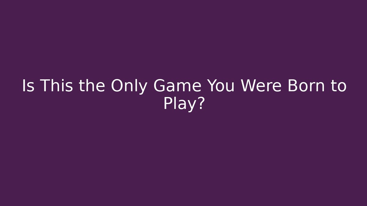 Is This the Only Game You Were Born to Play?