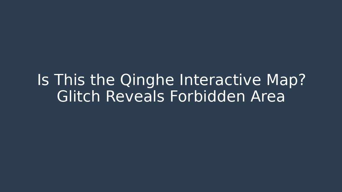 Is This the Qinghe Interactive Map? Glitch Reveals Forbidden Area