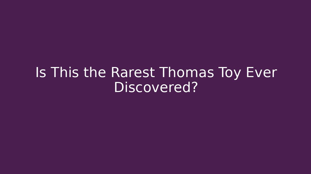 Is This the Rarest Thomas Toy Ever Discovered? - Celivion