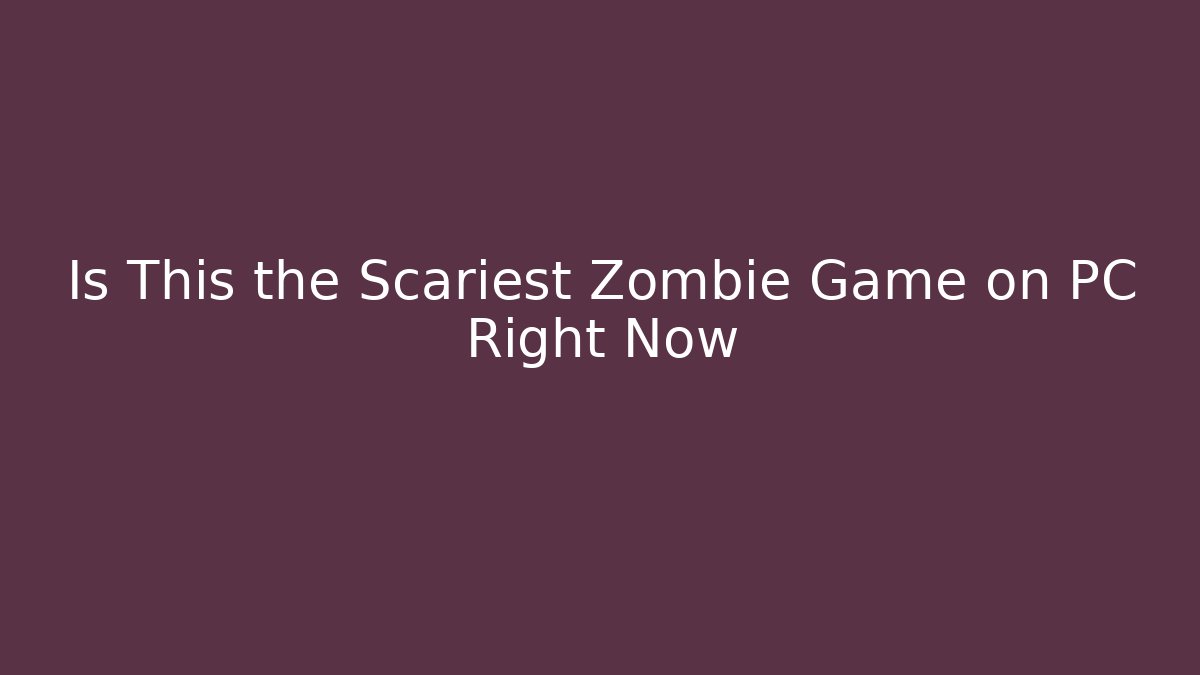 Is This the Scariest Zombie Game on PC Right Now