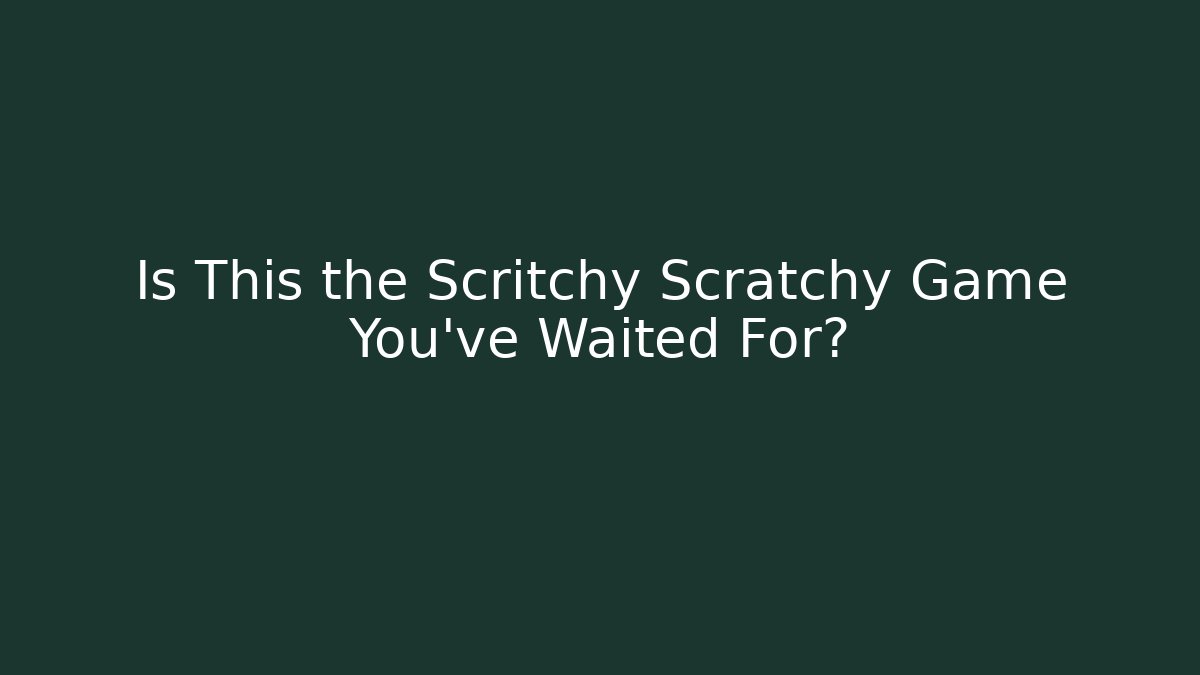 Is This the Scritchy Scratchy Game You've Waited For? - Celivion