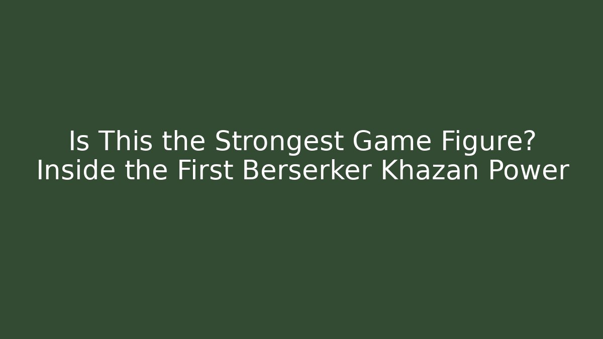 Is This the Strongest Game Figure? Inside the First Berserker Khazan Power - Celivion