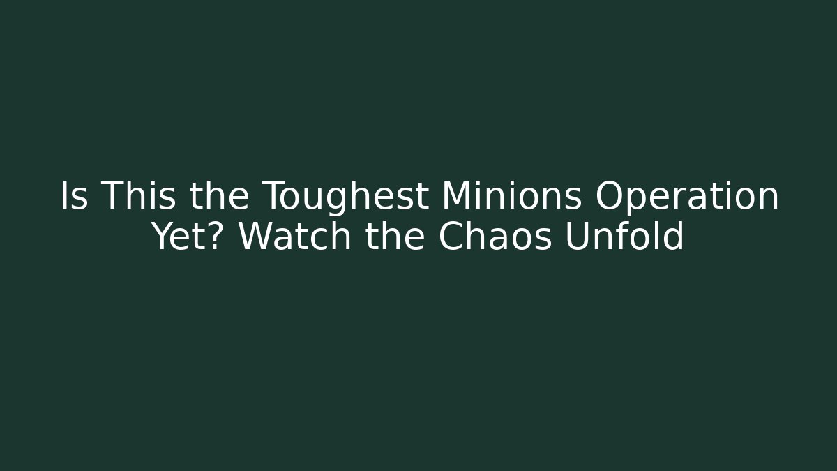 Is This the Toughest Minions Operation Yet? Watch the Chaos Unfold
