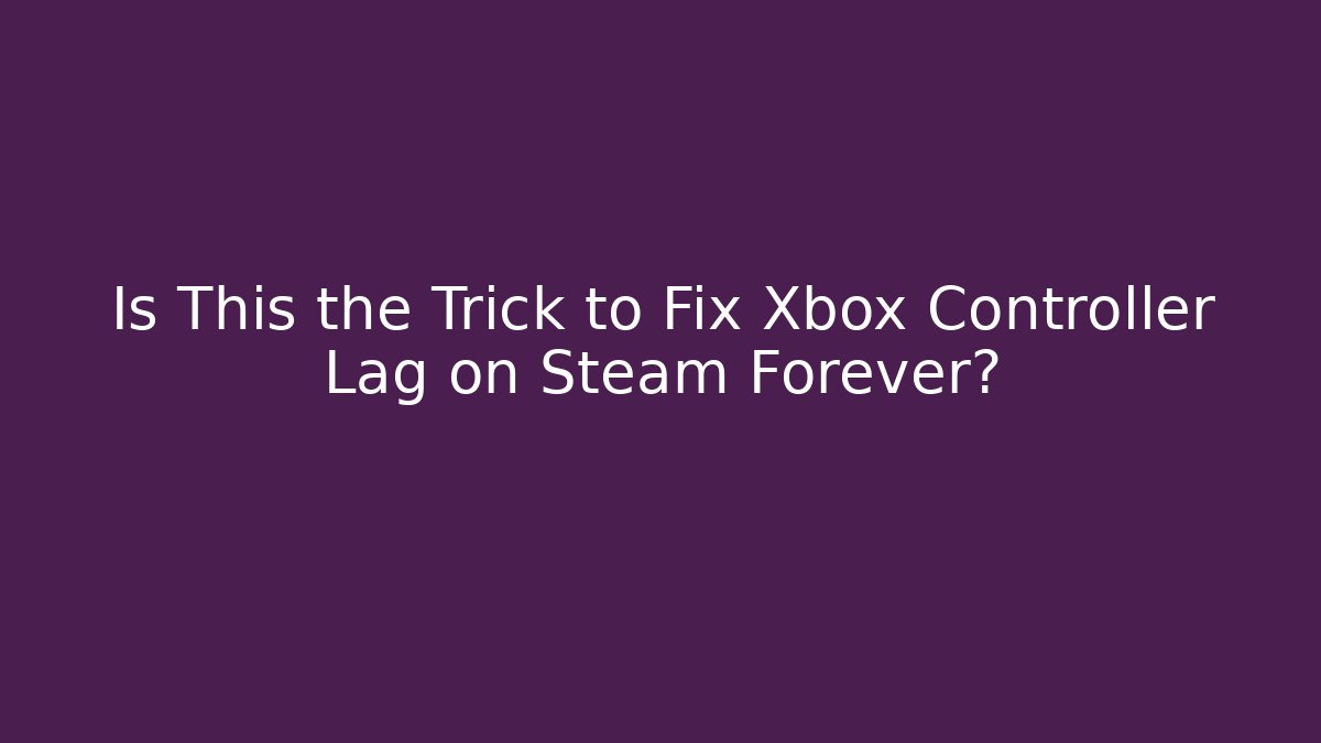 Is This the Trick to Fix Xbox Controller Lag on Steam Forever?
