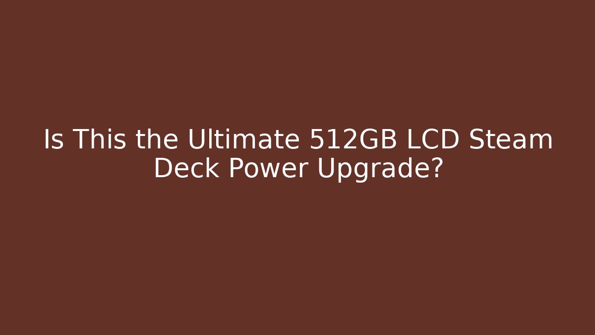 Is This the Ultimate 512GB LCD Steam Deck Power Upgrade?